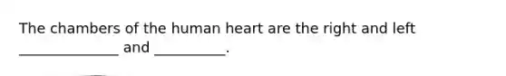 The chambers of the human heart are the right and left ______________ and __________.