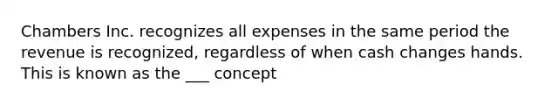 Chambers Inc. recognizes all expenses in the same period the revenue is recognized, regardless of when cash changes hands. This is known as the ___ concept