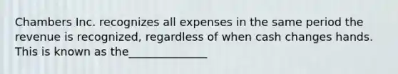 Chambers Inc. recognizes all expenses in the same period the revenue is recognized, regardless of when cash changes hands. This is known as the______________