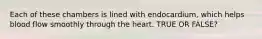 Each of these chambers is lined with endocardium, which helps blood flow smoothly through the heart. TRUE OR FALSE?