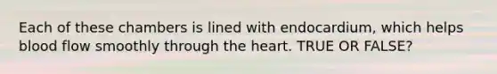 Each of these chambers is lined with endocardium, which helps blood flow smoothly through the heart. TRUE OR FALSE?