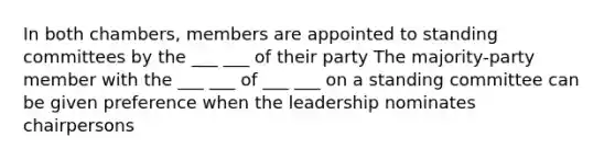 In both chambers, members are appointed to standing committees by the ___ ___ of their party The majority-party member with the ___ ___ of ___ ___ on a standing committee can be given preference when the leadership nominates chairpersons