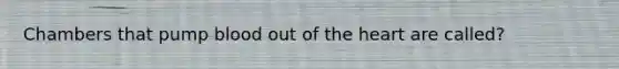 Chambers that pump blood out of the heart are called?