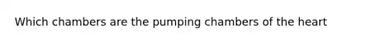 Which chambers are the pumping chambers of the heart