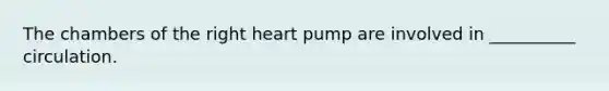 The chambers of the right heart pump are involved in __________ circulation.