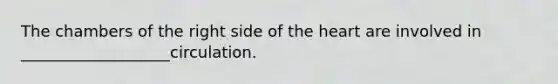 The chambers of the right side of the heart are involved in ___________________circulation.