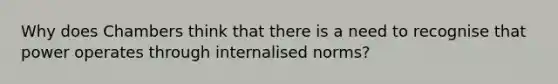 Why does Chambers think that there is a need to recognise that power operates through internalised norms?