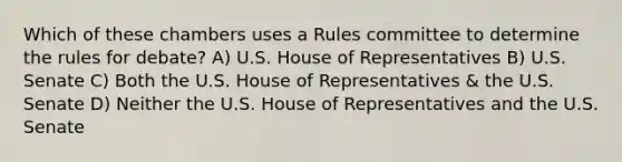 Which of these chambers uses a Rules committee to determine the rules for debate? A) U.S. House of Representatives B) U.S. Senate C) Both the U.S. House of Representatives & the U.S. Senate D) Neither the U.S. House of Representatives and the U.S. Senate