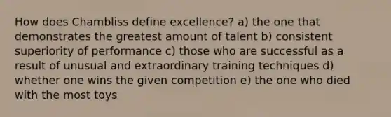 How does Chambliss define excellence? a) the one that demonstrates the greatest amount of talent b) consistent superiority of performance c) those who are successful as a result of unusual and extraordinary training techniques d) whether one wins the given competition e) the one who died with the most toys