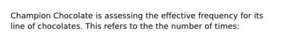 Champion Chocolate is assessing the effective frequency for its line of chocolates. This refers to the the number of times:
