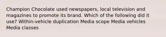 Champion Chocolate used newspapers, local television and magazines to promote its brand. Which of the following did it use? Within-vehicle duplication Media scope Media vehicles Media classes