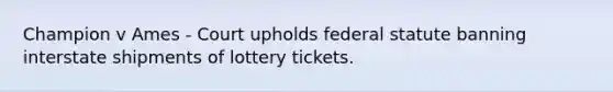 Champion v Ames - Court upholds federal statute banning interstate shipments of lottery tickets.