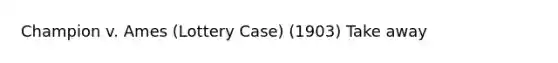 Champion v. Ames (Lottery Case) (1903) Take away