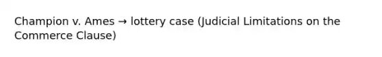 Champion v. Ames → lottery case (Judicial Limitations on the Commerce Clause)