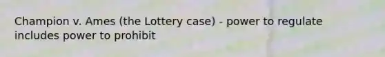 Champion v. Ames (the Lottery case) - power to regulate includes power to prohibit