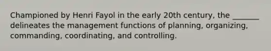 Championed by Henri Fayol in the early 20th century, the _______ delineates the management functions of planning, organizing, commanding, coordinating, and controlling.