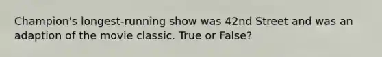 Champion's longest-running show was 42nd Street and was an adaption of the movie classic. True or False?