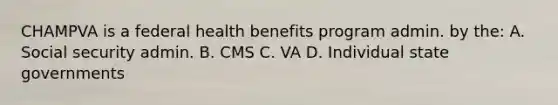 CHAMPVA is a federal health benefits program admin. by the: A. Social security admin. B. CMS C. VA D. Individual state governments