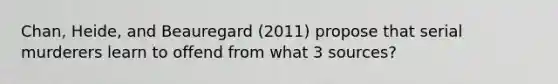 Chan, Heide, and Beauregard (2011) propose that serial murderers learn to offend from what 3 sources?