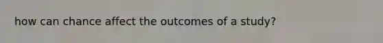 how can chance affect the outcomes of a study?