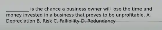 __________ is the chance a business owner will lose the time and money invested in a business that proves to be unprofitable. A. Depreciation B. Risk C. Fallibility D. Redundancy