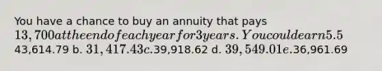 You have a chance to buy an annuity that pays 13,700 at the end of each year for 3 years. You could earn 5.5% on your money in other investments with equal risk. What is the most you should pay for the annuity? a.43,614.79 b. 31,417.43 c.39,918.62 d. 39,549.01 e.36,961.69