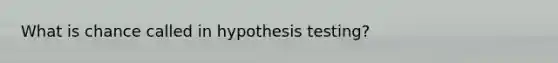 What is chance called in hypothesis testing?