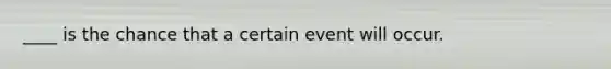 ____ is the chance that a certain event will occur.