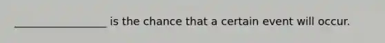 _________________ is the chance that a certain event will occur.