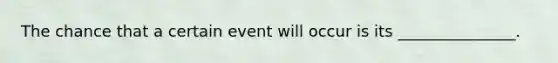 The chance that a certain event will occur is its _______________.