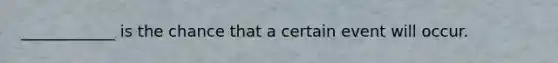 ____________ is the chance that a certain event will occur.