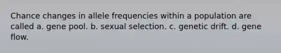 Chance changes in allele frequencies within a population are called a. gene pool. b. sexual selection. c. genetic drift. d. gene flow.