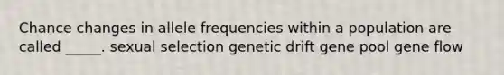 Chance changes in allele frequencies within a population are called _____. sexual selection genetic drift gene pool gene flow