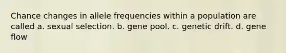 Chance changes in allele frequencies within a population are called a. sexual selection. b. gene pool. c. genetic drift. d. gene flow