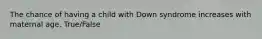 The chance of having a child with Down syndrome increases with maternal age. True/False