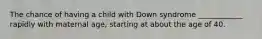 The chance of having a child with Down syndrome ____________ rapidly with maternal age, starting at about the age of 40.