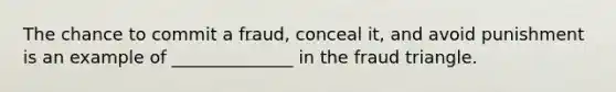 The chance to commit a fraud, conceal it, and avoid punishment is an example of ______________ in the fraud triangle.
