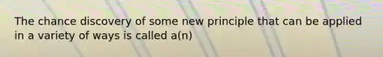 The chance discovery of some new principle that can be applied in a variety of ways is called a(n)