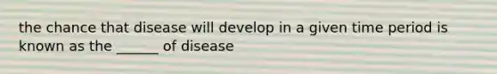 the chance that disease will develop in a given time period is known as the ______ of disease