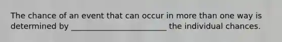 The chance of an event that can occur in <a href='https://www.questionai.com/knowledge/keWHlEPx42-more-than' class='anchor-knowledge'>more than</a> one way is determined by ________________________ the individual chances.