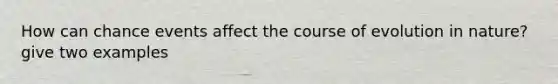 How can chance events affect the course of evolution in nature? give two examples