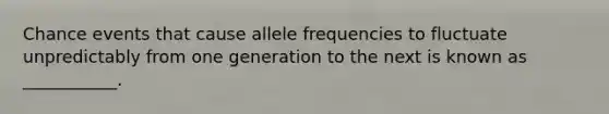 Chance events that cause allele frequencies to fluctuate unpredictably from one generation to the next is known as ___________.