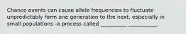 Chance events can cause allele frequencies to fluctuate unpredictably form one generation to the next, especially in small populations -a process called __________ ___________.