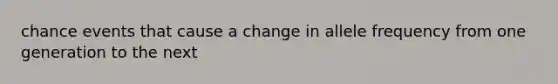 chance events that cause a change in allele frequency from one generation to the next