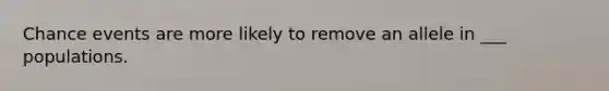 Chance events are more likely to remove an allele in ___ populations.