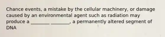 Chance events, a mistake by the cellular machinery, or damage caused by an environmental agent such as radiation may produce a ________ ________, a permanently altered segment of DNA