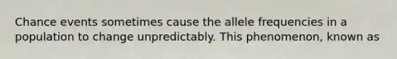 Chance events sometimes cause the allele frequencies in a population to change unpredictably. This phenomenon, known as