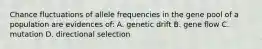 Chance fluctuations of allele frequencies in the gene pool of a population are evidences of: A. genetic drift B. gene flow C. mutation D. directional selection