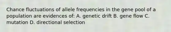 Chance fluctuations of allele frequencies in the gene pool of a population are evidences of: A. genetic drift B. gene flow C. mutation D. directional selection