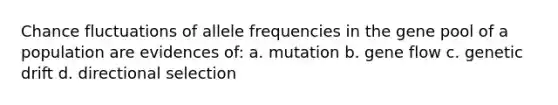 Chance fluctuations of allele frequencies in the gene pool of a population are evidences of: a. mutation b. gene flow c. genetic drift d. directional selection